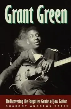 Grant Green: Rediscovering the Forgotten Genius of Jazz Guitar, Paperback/Sharony Andrews Green