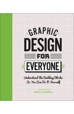 Graphic Design for Everyone: Understand the Building Blocks So You Can Do It Yourself - Cath Caldwell