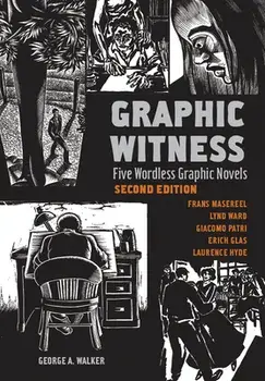 Graphic Witness: Five Wordless Graphic Novels by Frans Masereel, Lynd Ward, Giacomo Patri, Erich Glas and Laurence Hyde/George Walker