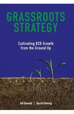 Grassroots Strategy: Cultivating B2B Growth from the Ground Up - Jeff W. Bennett
