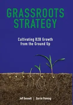 Grassroots Strategy: Cultivating B2B Growth from the Ground Up, Hardcover/Jeff W. Bennett