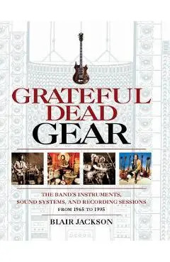 Grateful Dead Gear: The Band's Instruments, Sound Systems and Recording Sessions From 1965 to 1995 - Blair Jackson