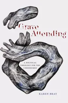 Grave Attending: A Political Theology for the Unredeemed, Paperback/Karen Bray