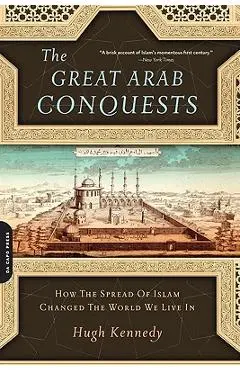 Great Arab Conquests: How the Spread of Islam Changed the World We Live in - Hugh Kennedy