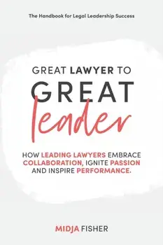 Great Lawyer to Great Leader: How leading lawyers embrace collaboration, ignite passion and inspire performance/Midja Fisher