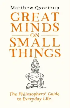Great Minds on Small Things. The Philosophers' Guide to Everyday Life, Hardback/Matthew Qvortrup