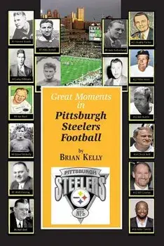 Great Moments in Pittsburgh Steelers Football: From the Very Beginning of Football Right Through to the Mike Tomlin Era., Paperback/Brian Kelly