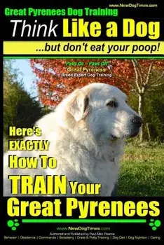 Great Pyrenees Dog Training Think Like a Dog - But Don't Eat Your Poop!: 'paws on Paws Off' - Great Pyrenees - Breed Expert Dog Training, Paperback/MR Paul Allen Pearce