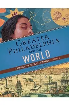 Greater Philadelphia and the World: A New History for the Twenty-First Century, Volume 3 - Andrew Heath