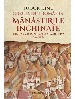 Grecia din Romania. Manastirile inchinate din Tara Romaneasca si Moldova, 1564-1866/Tudor Dinu