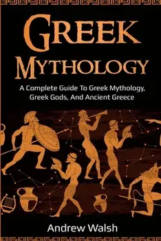 Greek Mythology: A Complete Guide to Greek Mythology, Greek Gods, and Ancient Greece, Paperback/Andrew Walsh