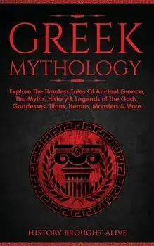 Greek Mythology: Explore The Timeless Tales Of Ancient Greece, The Myths, History & Legends of The Gods, Goddesses, Titans, Heroes, Mon/History Brought Alive