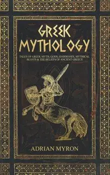 Greek Mythology: Tales of Greek Myth, Gods, Goddesses, Mythical Beasts & the Beliefs of Ancient Greece, Hardcover/Adrian Myron