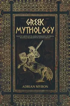 Greek Mythology: Tales of Greek Myth, Gods, Goddesses, Mythical Beasts & the Beliefs of Ancient Greece, Paperback/Adrian Myron