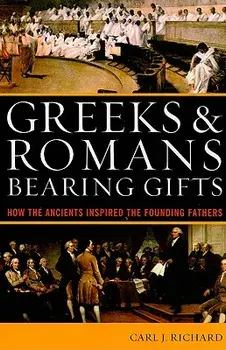 Greeks & Romans Bearing Gifts: How the Ancients Inspired the Founding Fathers, Paperback/Carl J. Richard