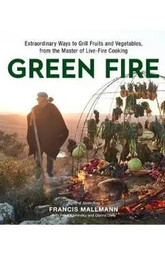 Green Fire: Extraordinary Ways to Grill Fruits and Vegetables, from the Master of Live-Fire Cooking - Francis Mallmann