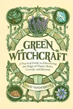 Green Witchcraft: A Practical Guide to Discovering the Magic of Plants, Herbs, Crystals, and Beyond, Hardcover/Paige Vanderbeck