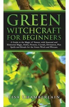 Green Witchcraft for Beginners: A Guide to the Magic of Nature, with Seasonal and Elemental Magic, Herbs, Flowers, Crystals, Divination, Plus Spells a - Lisa Chamberlain