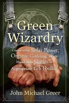 Green Wizardry: Conservation, Solar Power, Organic Gardening, and Other Hands-On Skills from the Appropriate Tech Toolkit, Paperback/John Michael Greer