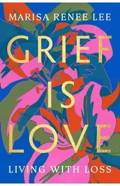 Grief Is Love: Living with Loss - Marisa Renee Lee