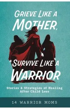 Grieve Like A Mother, Survive Like A Warrior: Stories & Strategies of Healing After Child Loss - Michele Davis