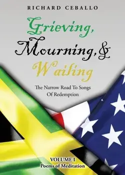 Grieving, Mourning, & Wailing: The Narrow Road To Songs Of Redemption Volume I Poems of Meditation, Paperback/Richard Ceballo