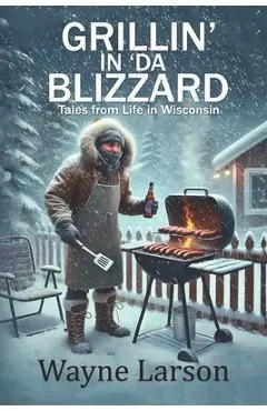 Grillin' in 'da Blizzard: Tales from Life in Wisconsin - Wayne Larson
