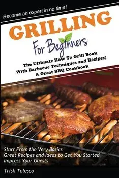 Grilling for Beginners: The Ultimate How to Grill Book with Barbecue Techniques and Recipes; A Great BBQ Book, Paperback/Trish Telesco