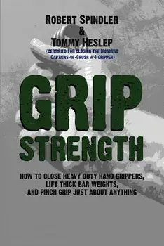 Grip Strength: How to Close Heavy Duty Hand Grippers, Lift Thick Bar Weights, and Pinch Grip Just about Anything, Paperback/Robert Spindler