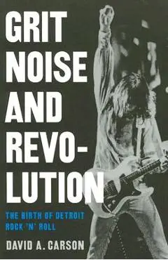 Grit, Noise, & Revolution: The Birth of Detroit Rock 'n' Roll - David A. Carson