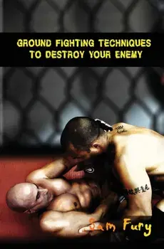Ground Fighting Techniques to Destroy Your Enemy: Street Based Ground Fighting, Brazilian Jiu Jitsu, and Mixed Martial Arts Fighting Techniques, Paperback/Sam Fury