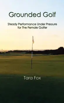Grounded Golf: Steady Performance Under Pressure for The Female Golfer, Paperback/Tara Fox