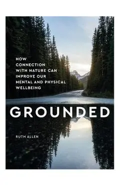 Grounded: How Connection with Nature Can Improve Our Mental and Physical Well Being - Ruth Allen
