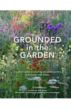 Grounded in the Garden: An Artist's Guide to Creating a Beautiful Garden in Harmony with Nature - Tj Maher