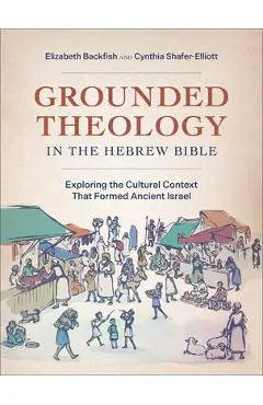 Grounded Theology in the Hebrew Bible: Exploring the Cultural Context That Formed Ancient Israel - Elizabeth Backfish