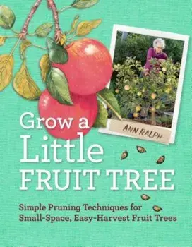 Grow a Little Fruit Tree: Simple Pruning Techniques for Small-Space, Easy-Harvest Fruit Trees, Paperback/Ann Ralph