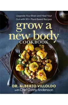 Grow a New Body Cookbook: Upgrade Your Brain and Heal Your Gut with 90+ Plant-Based Recipes - Alberto Villoldo