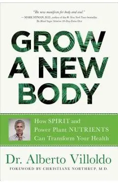Grow a New Body: How Spirit and Power Plant Nutrients Can Transform Your Health - Alberto Villoldo