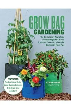 Grow Bag Gardening: The Revolutionary Way to Grow Bountiful Vegetables, Herbs, Fruits, and Flowers in Lightweight, Eco-Friendly Fabric Pot - Kevin Espiritu