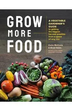 Grow More Food: A Vegetable Gardener's Guide to Getting the Biggest Harvest Possible from a Space of Any Size - Colin Mccrate