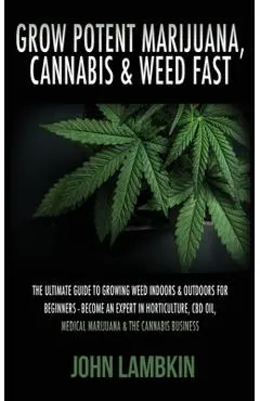 Grow Potent Marijuana, Cannabis & Weed Fast: The Ultimate Guide To Growing Weed Indoors & Outdoors For Beginners - Become An Expert In Horticulture, C - Lambkin John