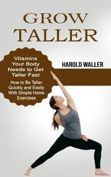 Grow Taller: Vitamins Your Body Needs to Get Taller Fast (How to Be Taller Quickly and Easily With Simple Home Exercises), Paperback/Harold Waller