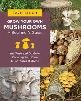 Grow Your Own Mushrooms: A Beginner's Guide. An Illustrated Guide to Cultivating Your Own Mushrooms at Home, Paperback/Tavis Lynch