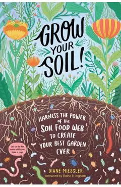 Grow Your Soil!: Harness the Power of the Soil Food Web to Create Your Best Garden Ever - Diane Miessler