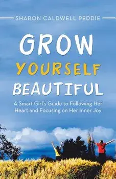 Grow Yourself Beautiful: A Smart Girl's Guide to Following Her Heart and Focusing on Her Inner Joy, Paperback/Sharon Caldwell Peddie