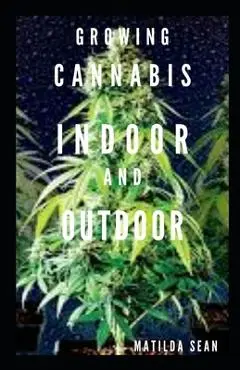 Growing Cannabis Indoor and Outdoor: Beginners guide on growing cannabis/Marijuana both indoor and outdoor - Matilda Sean