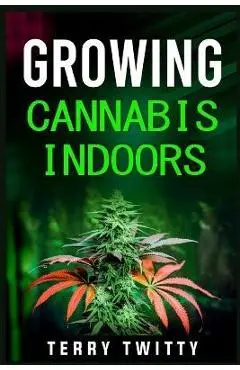 Growing Cannabis Indoors: Grow Your Own Marijuana Indoors Using This Easy-to-Follow Guide (2022 Crash Course for Beginners) - Terry Twitty