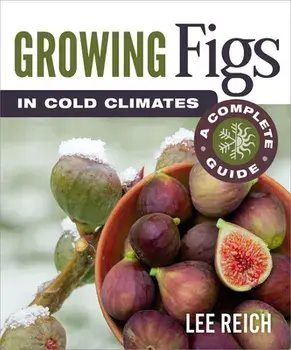 Growing Figs in Cold Climates: A Complete Guide, Paperback/Lee Reich