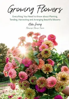 Growing Flowers. Everything You Need to Know About Planting, Tending, Harvesting and Arranging Beautiful Blooms (Flower Gardening for Beginners), Hardback/Niki Irving