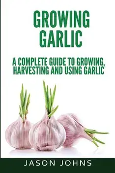 Growing Garlic - A Complete Guide to Growing, Harvesting & Using Garlic, Paperback/Jason Johns